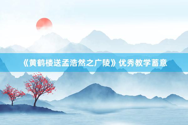 《黄鹤楼送孟浩然之广陵》优秀教学蓄意