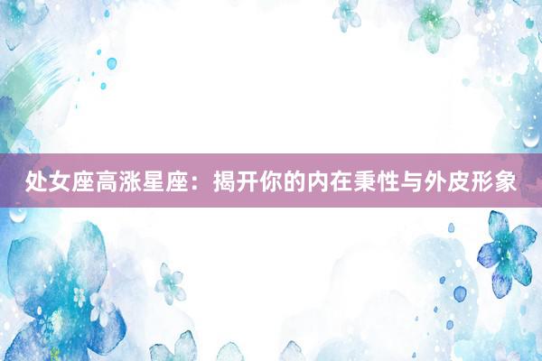 处女座高涨星座：揭开你的内在秉性与外皮形象