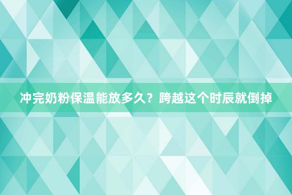 冲完奶粉保温能放多久？跨越这个时辰就倒掉