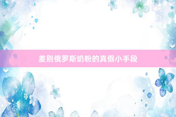 差别俄罗斯奶粉的真假小手段